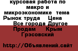 курсовая работа по макро и микроэкономике  тема “Рынок труда“ › Цена ­ 1 500 - Все города Другое » Продам   . Крым,Грэсовский
